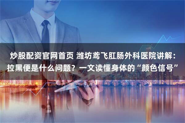 炒股配资官网首页 潍坊鸢飞肛肠外科医院讲解:拉黑便是什么问题?一文读懂身体的“颜色信号”