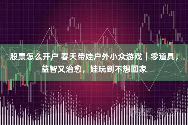 股票怎么开户 春天带娃户外小众游戏|零道具,益智又治愈,娃玩到不想回家