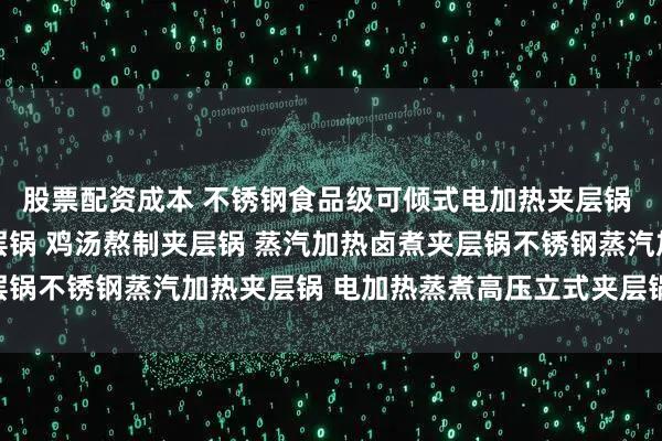 股票配资成本 不锈钢食品级可倾式电加热夹层锅 电加热夹层锅 蒸汽夹层锅 鸡汤熬制夹层锅 蒸汽加热卤煮夹层锅不锈钢蒸汽加热夹层锅 电加热蒸煮高压立式夹层锅 燃气蒸煮锅
