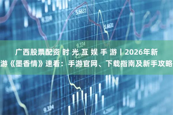 广西股票配资 时 光 互 娱 手 游丨2026年新游《墨香情》速看：手游官网、下载指南及新手攻略