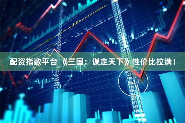 配资指数平台 《三国：谋定天下》性价比拉满！