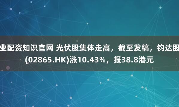 专业配资知识官网 光伏股集体走高，截至发稿，钧达股份(02865.HK)涨10.43%，报38.8港元