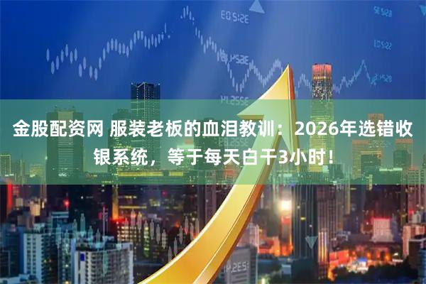 金股配资网 服装老板的血泪教训：2026年选错收银系统，等于每天白干3小时！