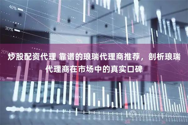 炒股配资代理 靠谱的琅瑞代理商推荐，剖析琅瑞代理商在市场中的真实口碑