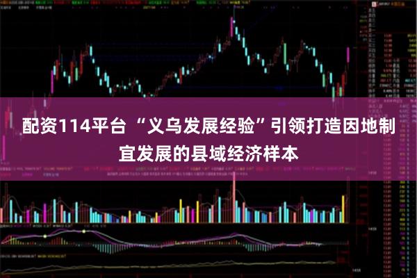 配资114平台 “义乌发展经验”引领打造因地制宜发展的县域经济样本