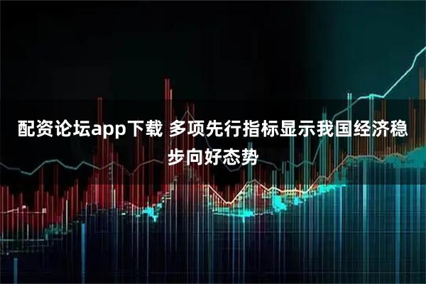 配资论坛app下载 多项先行指标显示我国经济稳步向好态势