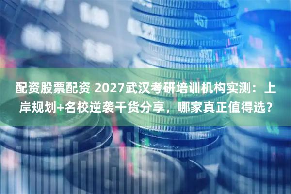 配资股票配资 2027武汉考研培训机构实测：上岸规划+名校逆袭干货分享，哪家真正值得选？