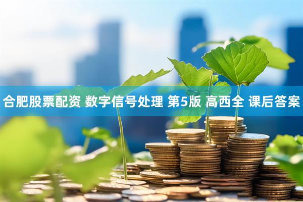 合肥股票配资 数字信号处理 第5版 高西全 课后答案