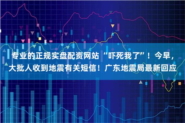 专业的正规实盘配资网站 “吓死我了”！今早，大批人收到地震有关短信！广东地震局最新回应