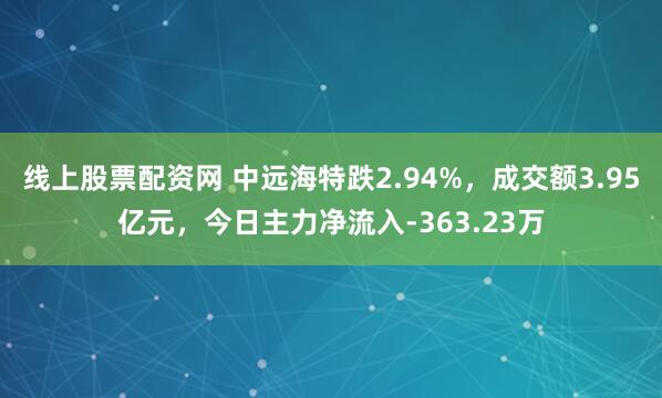 线上股票配资网 中远海特跌2.94%，成交额3.95亿元，今日主力净流入-363.23万