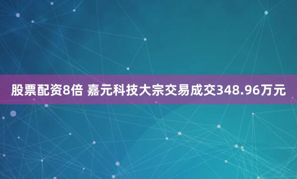 股票配资8倍 嘉元科技大宗交易成交348.96万元