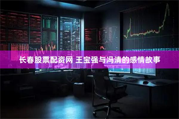 长春股票配资网 王宝强与冯清的感情故事