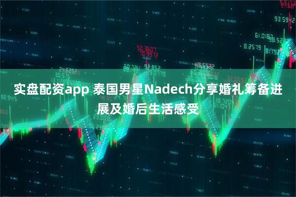 实盘配资app 泰国男星Nadech分享婚礼筹备进展及婚后生活感受