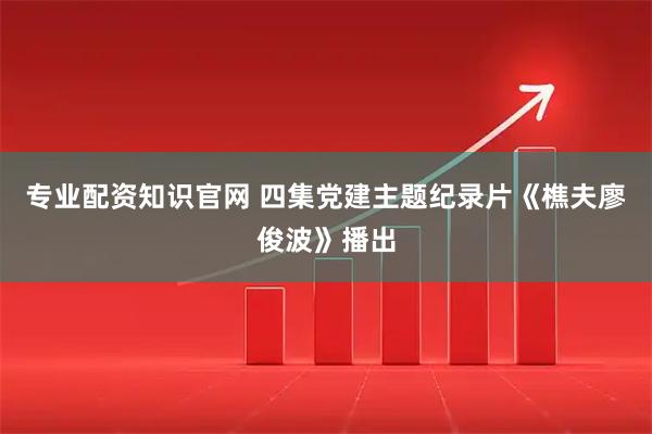 专业配资知识官网 四集党建主题纪录片《樵夫廖俊波》播出