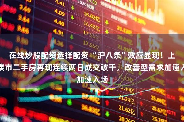 在线炒股配资选择配资 “沪八条”效应显现！上海楼市二手房再现连续两日成交破千，改善型需求加速入场