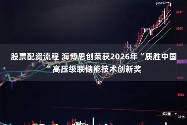 股票配资流程 海博思创荣获2026年“质胜中国”高压级联储能技术创新奖