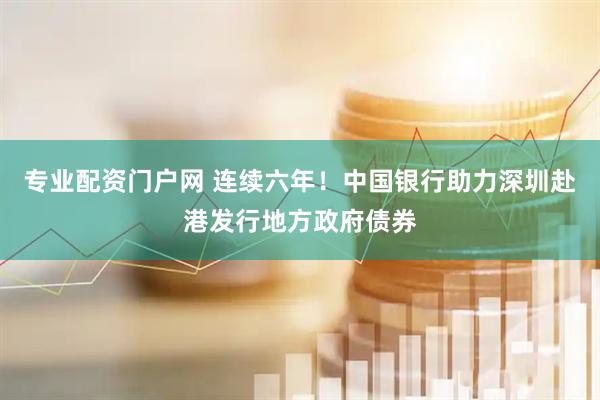 专业配资门户网 连续六年！中国银行助力深圳赴港发行地方政府债券