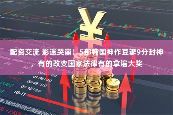 配资交流 影迷哭崩！5部韩国神作豆瓣9分封神，有的改变国家法律有的拿遍大奖