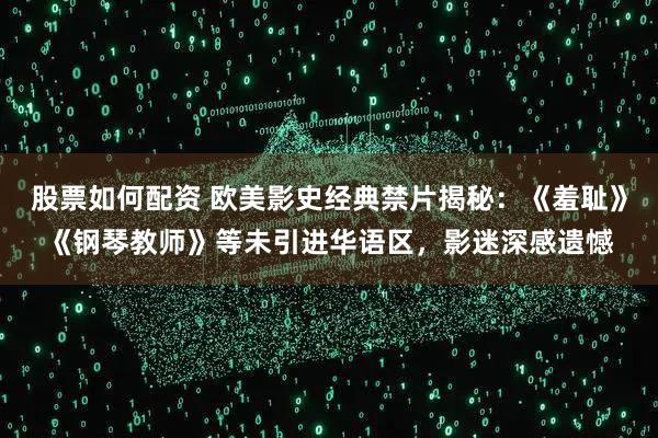 股票如何配资 欧美影史经典禁片揭秘：《羞耻》《钢琴教师》等未引进华语区，影迷深感遗憾