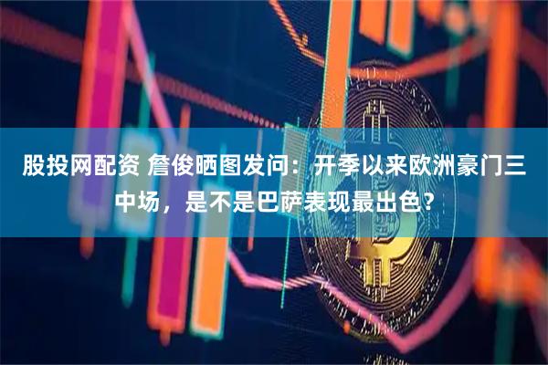 股投网配资 詹俊晒图发问：开季以来欧洲豪门三中场，是不是巴萨表现最出色？